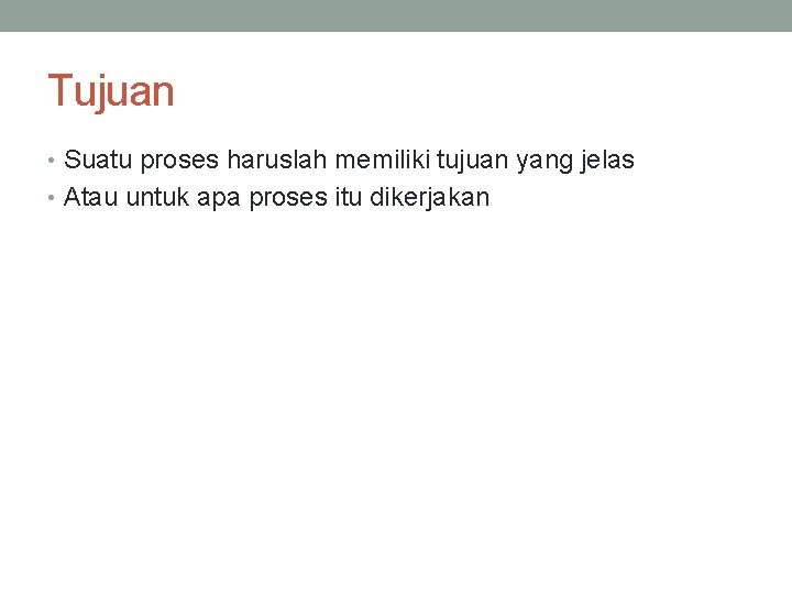 Tujuan • Suatu proses haruslah memiliki tujuan yang jelas • Atau untuk apa proses