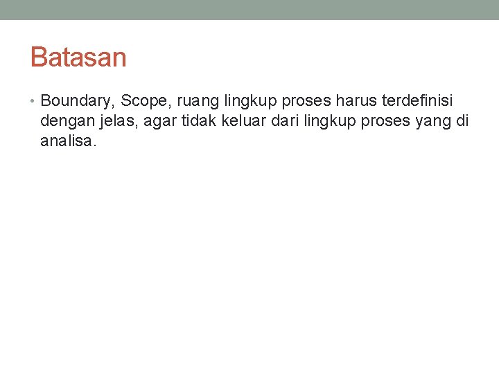 Batasan • Boundary, Scope, ruang lingkup proses harus terdefinisi dengan jelas, agar tidak keluar