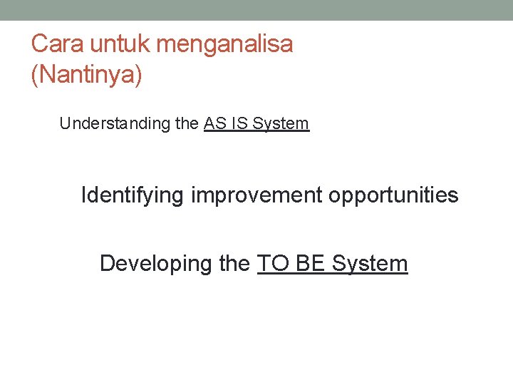 Cara untuk menganalisa (Nantinya) Understanding the AS IS System Identifying improvement opportunities Developing the