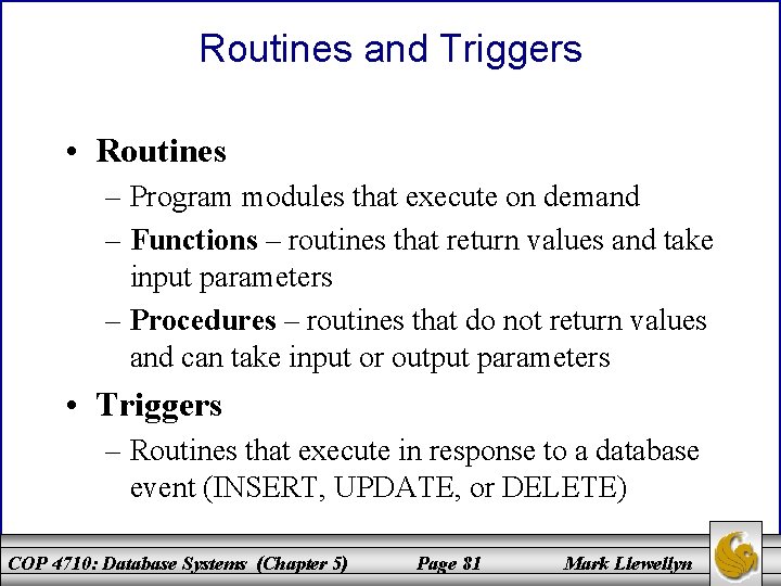 Routines and Triggers • Routines – Program modules that execute on demand – Functions