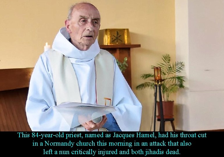 This 84 -year-old priest, named as Jacques Hamel, had his throat cut in a