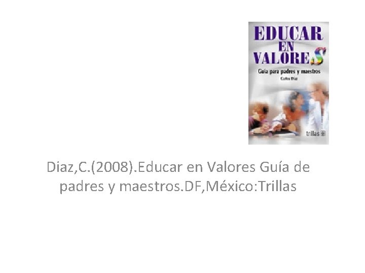 Diaz, C. (2008). Educar en Valores Guía de padres y maestros. DF, México: Trillas