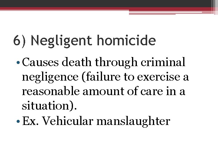6) Negligent homicide • Causes death through criminal negligence (failure to exercise a reasonable