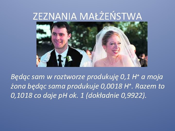 ZEZNANIA MAŁŻEŃSTWA Będąc sam w roztworze produkuję 0, 1 H+ a moja żona będąc