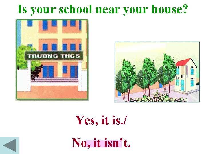 Is your school near your house? Yes, it is. / No, it isn’t. 
