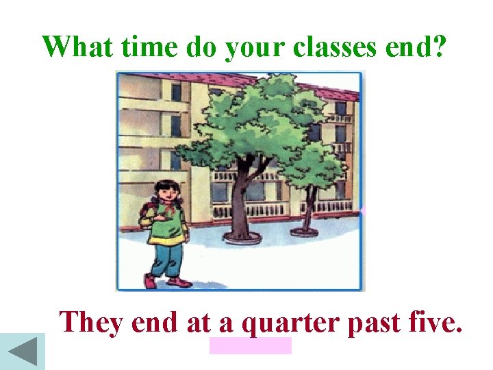 What time do your classes end? They end at a quarter past five. 