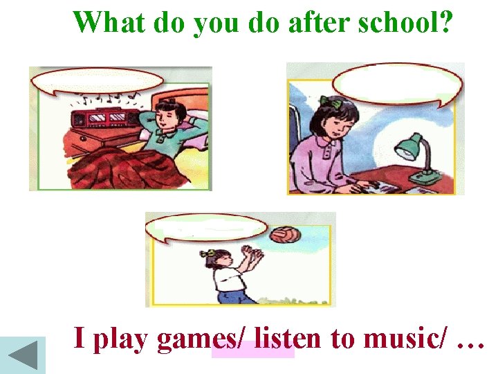 What do you do after school? I play games/ listen to music/ … 