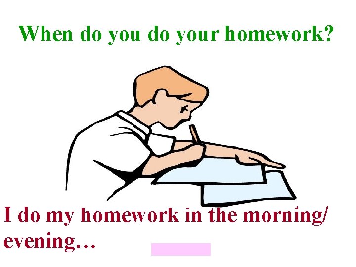 When do your homework? I do my homework in the morning/ evening… 