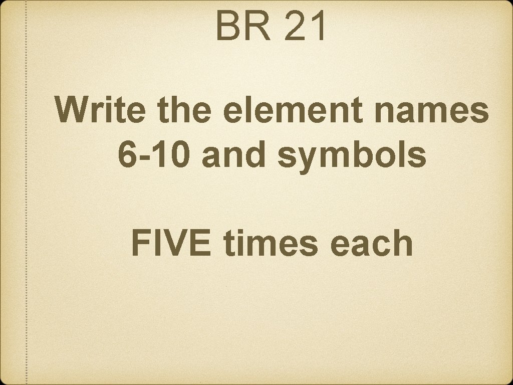BR 21 Write the element names 6 -10 and symbols FIVE times each 