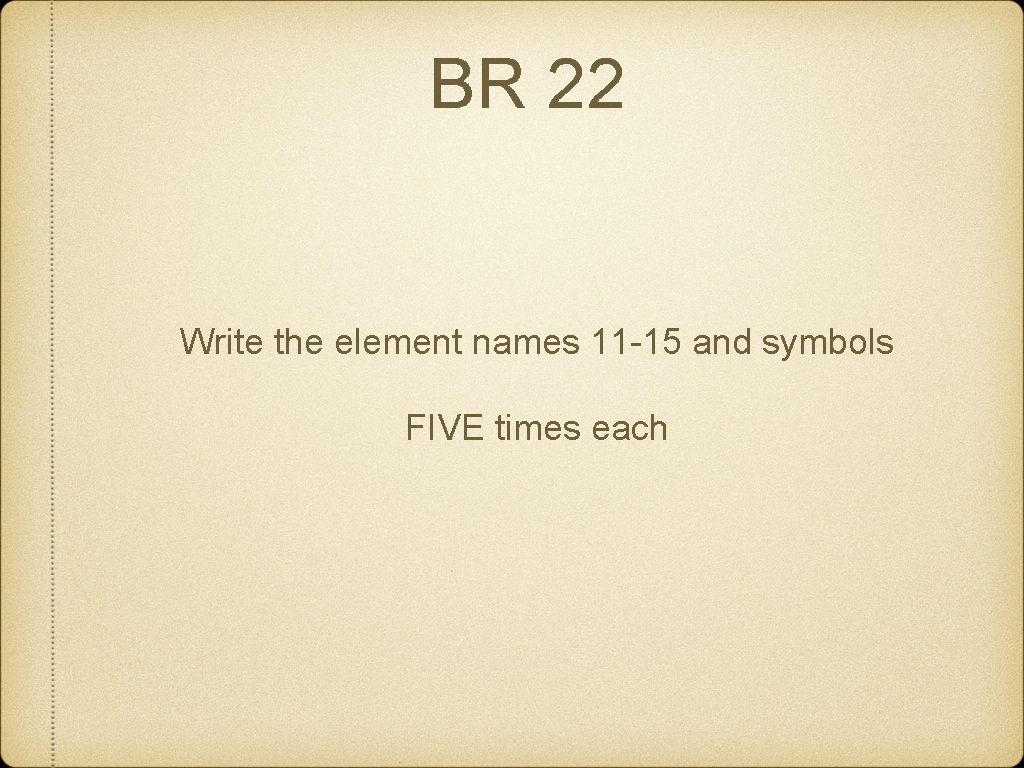 BR 22 Write the element names 11 -15 and symbols FIVE times each 