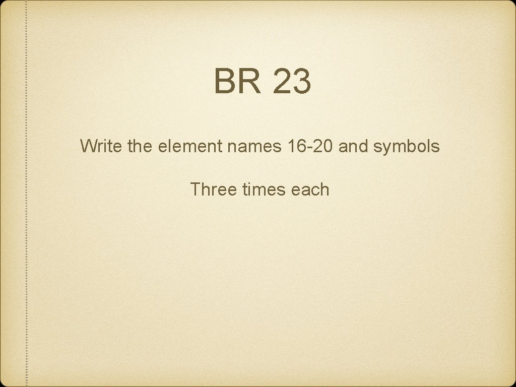 BR 23 Write the element names 16 -20 and symbols Three times each 