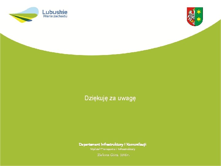 Dziękuję za uwagę Departament Infrastruktury i Komunikacji Wydział Transportu i Infrastruktury Zielona Góra, 2016