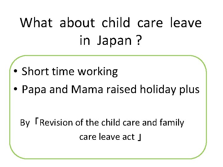 What about child care leave in Japan ? • Short time working • Papa