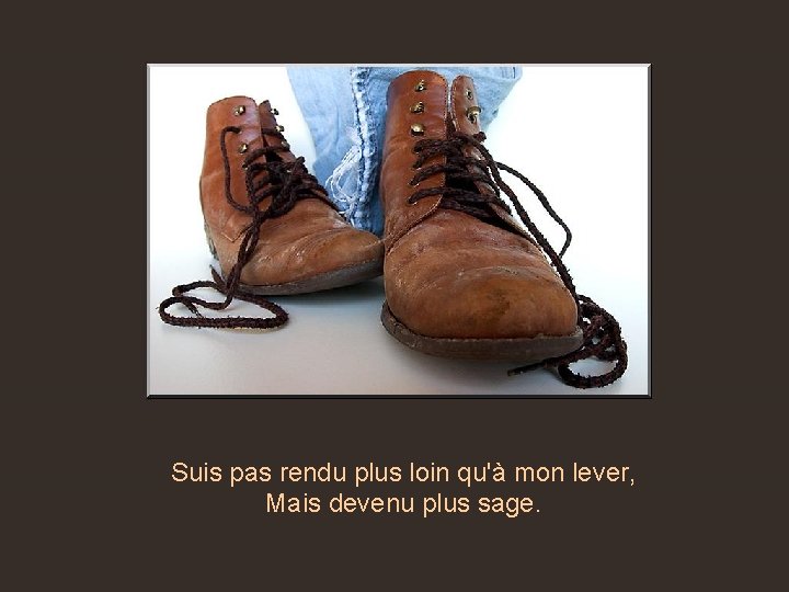 Suis pas rendu plus loin qu'à mon lever, Mais devenu plus sage. 