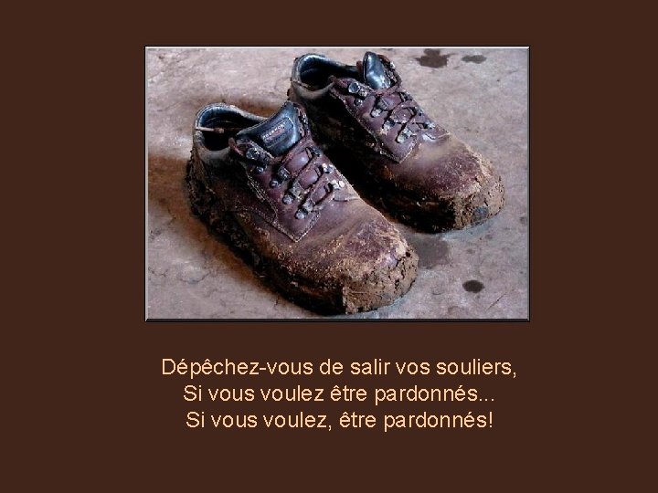 Dépêchez-vous de salir vos souliers, Si vous voulez être pardonnés. . . Si vous
