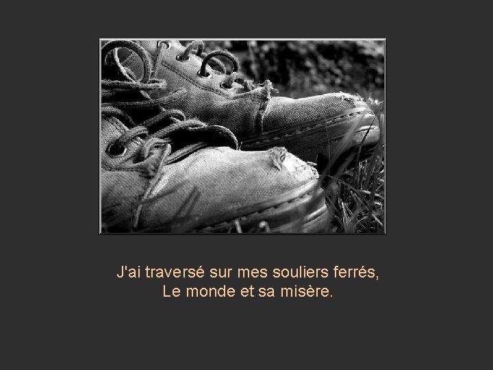 J'ai traversé sur mes souliers ferrés, Le monde et sa misère. 