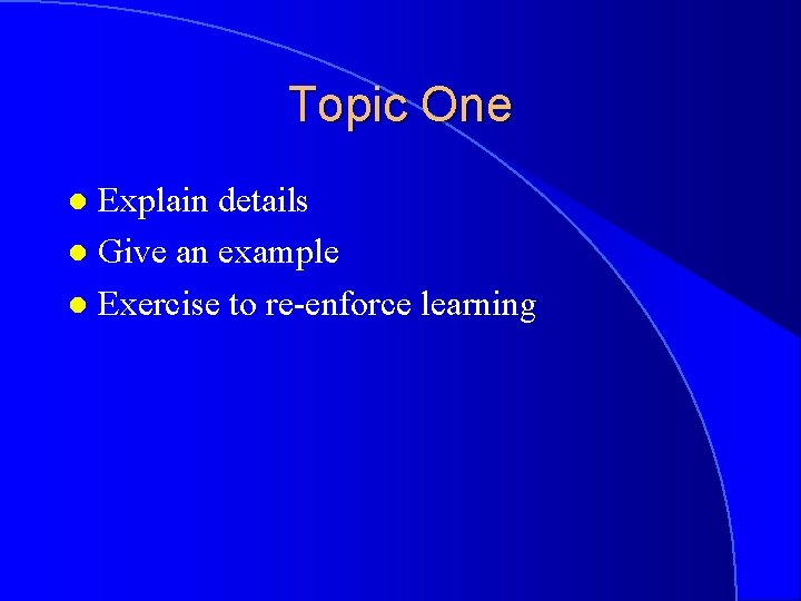 Topic One Explain details l Give an example l Exercise to re-enforce learning l