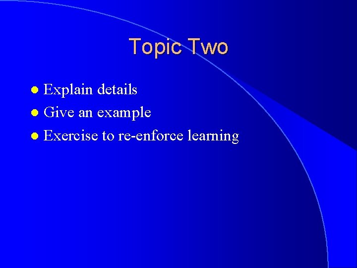 Topic Two Explain details l Give an example l Exercise to re-enforce learning l