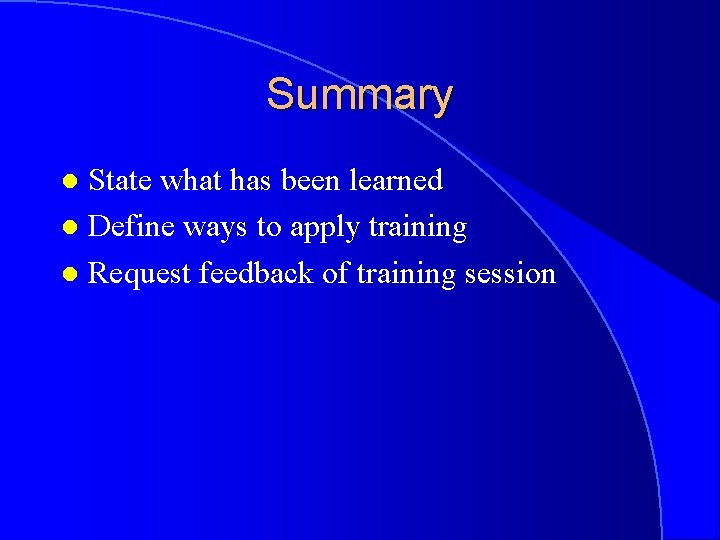 Summary State what has been learned l Define ways to apply training l Request
