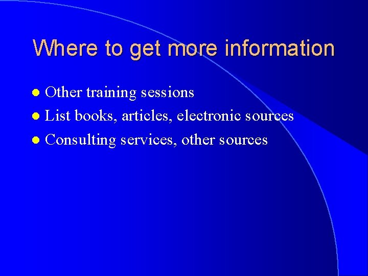 Where to get more information Other training sessions l List books, articles, electronic sources