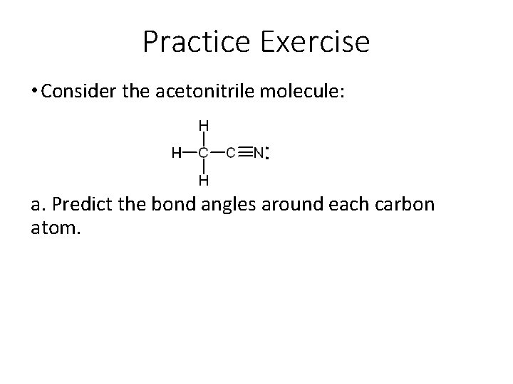 Practice Exercise • Consider the acetonitrile molecule: a. Predict the bond angles around each