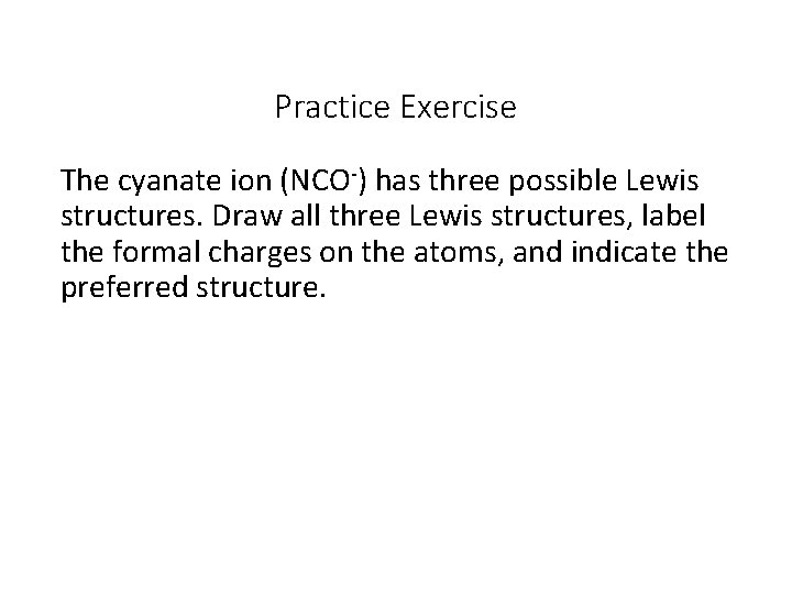 Practice Exercise The cyanate ion (NCO-) has three possible Lewis structures. Draw all three