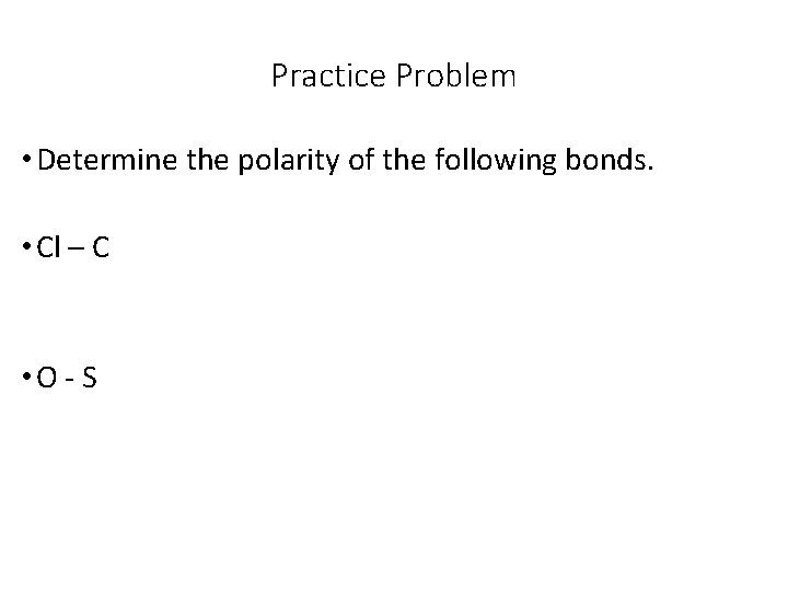 Practice Problem • Determine the polarity of the following bonds. • Cl – C