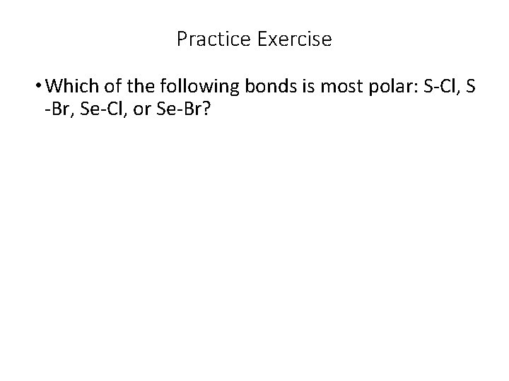 Practice Exercise • Which of the following bonds is most polar: S-Cl, S -Br,