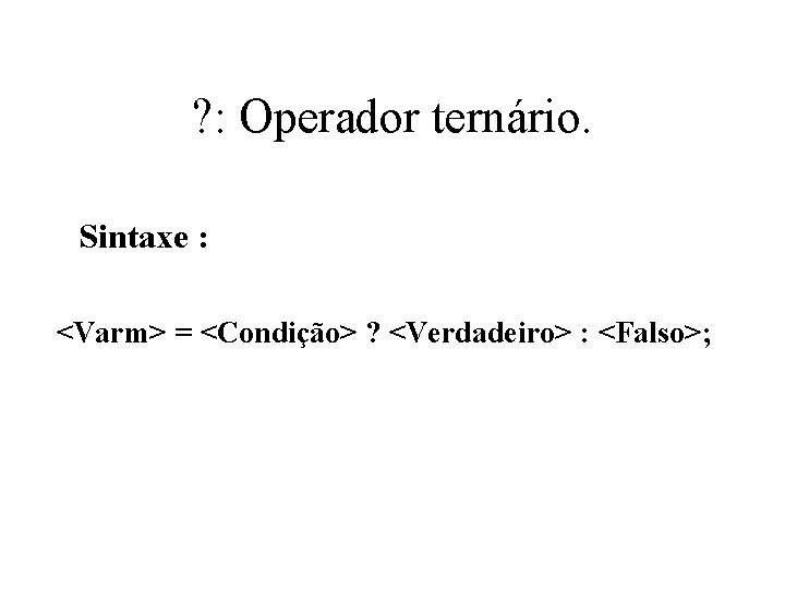 ? : Operador ternário. Sintaxe : <Varm> = <Condição> ? <Verdadeiro> : <Falso>; 