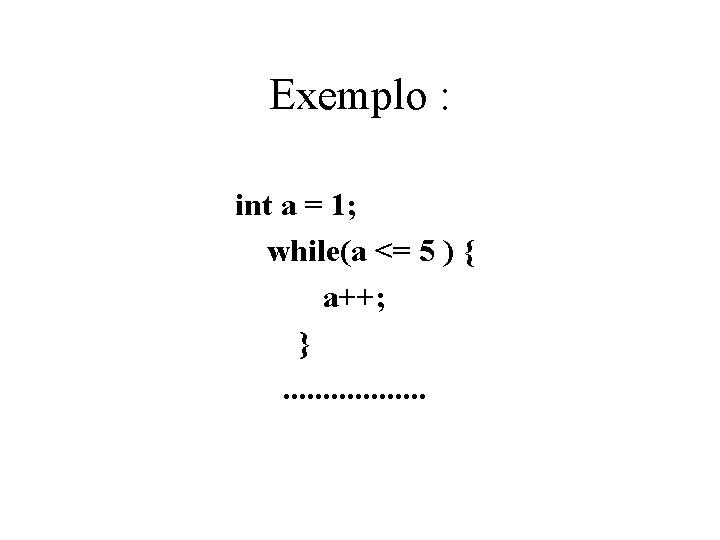 Exemplo : int a = 1; while(a <= 5 ) { a++; }. .