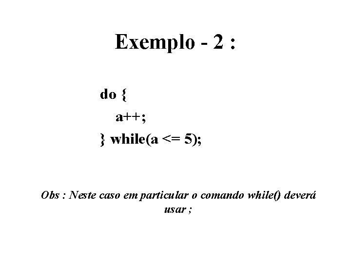 Exemplo - 2 : do { a++; } while(a <= 5); Obs : Neste