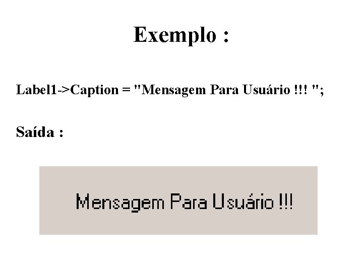 Exemplo : Label 1 ->Caption = "Mensagem Para Usuário !!! "; Saída : 