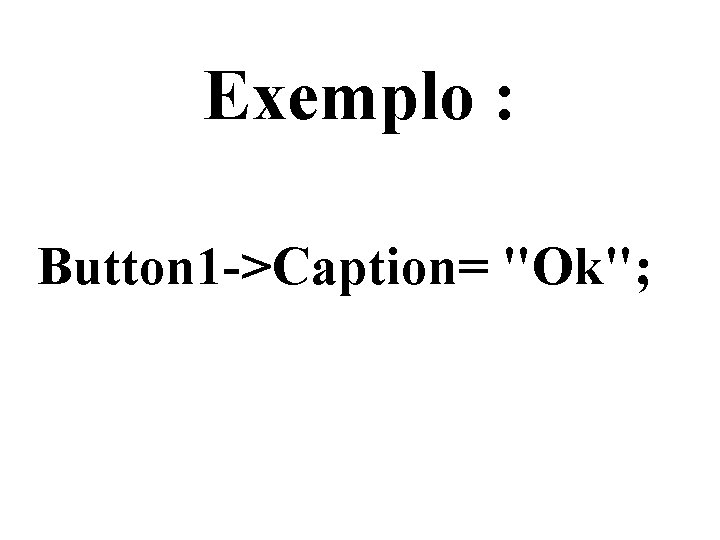 Exemplo : Button 1 ->Caption= "Ok"; 