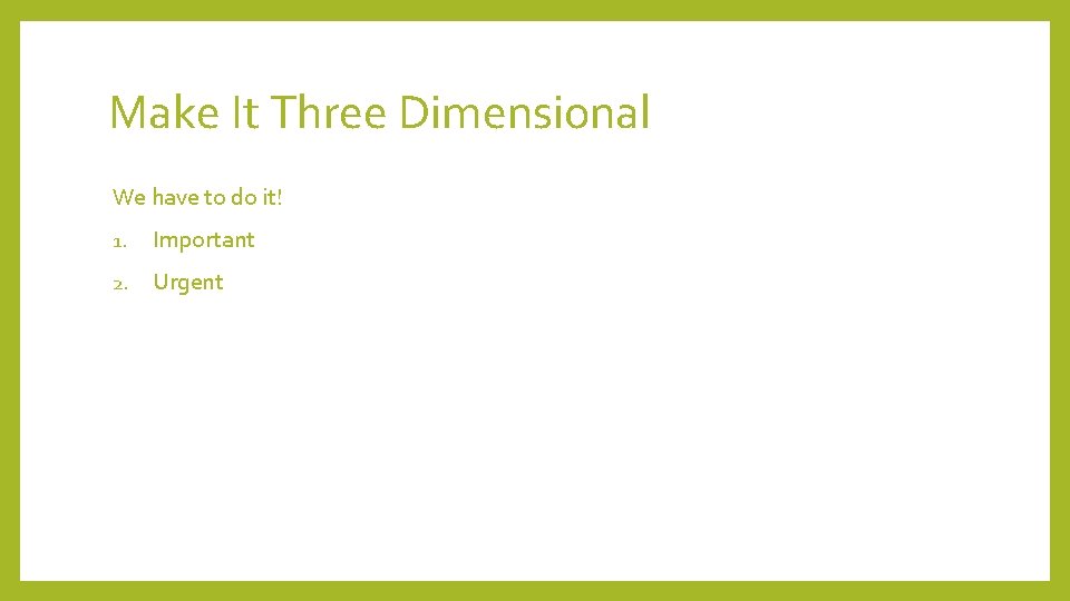 Make It Three Dimensional We have to do it! 1. Important 2. Urgent 