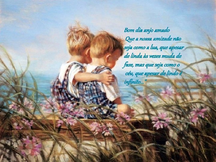 Bom dia anjo amado Que a nossa amizade não seja como a lua, que