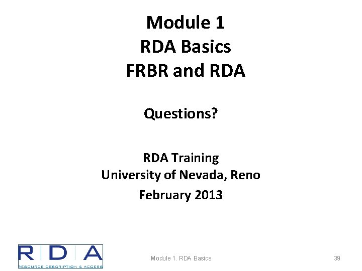 Module 1 RDA Basics FRBR and RDA Questions? RDA Training University of Nevada, Reno