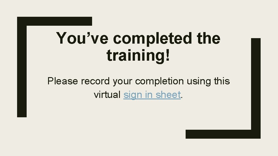 You’ve completed the training! Please record your completion using this virtual sign in sheet. You’ve completed the training! Please record your completion using this virtual sign in sheet.
