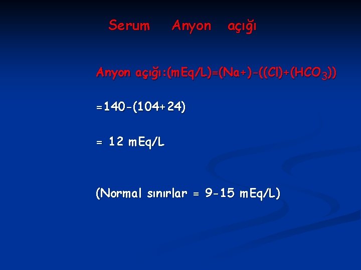 Serum Anyon açığı: (m. Eq/L)=(Na+)-((Cl)+(HCO 3)) =140 -(104+24) = 12 m. Eq/L (Normal sınırlar