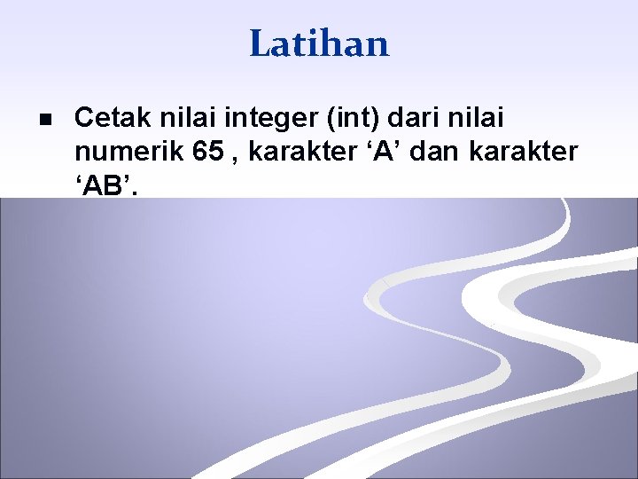Latihan n Cetak nilai integer (int) dari nilai numerik 65 , karakter ‘A’ dan