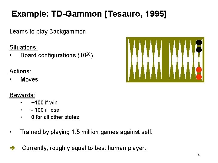 Example: TD-Gammon [Tesauro, 1995] Learns to play Backgammon Situations: • Board configurations (1020) Actions: