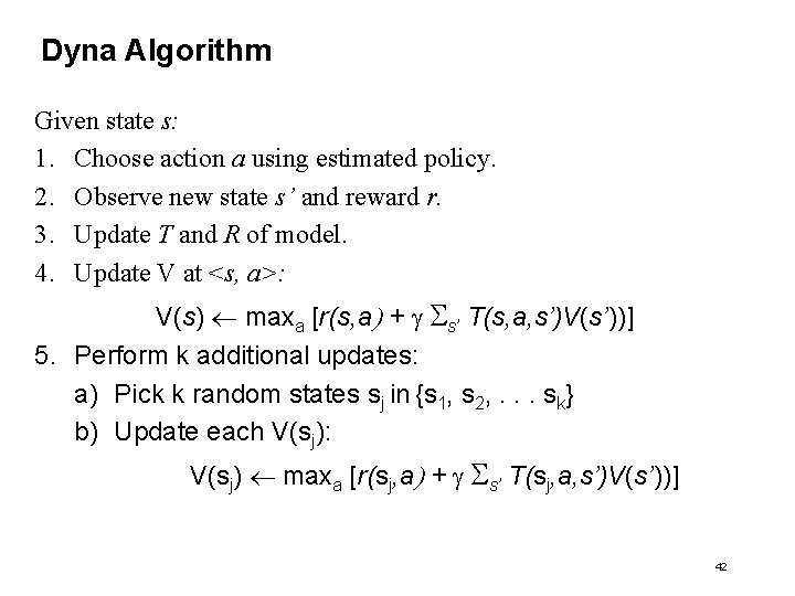 Dyna Algorithm Given state s: 1. Choose action a using estimated policy. 2. Observe