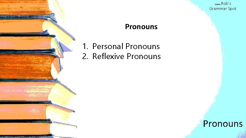 Rob’s Grammar Spot Teacher Pronouns 1. Personal Pronouns 2. Reflexive Pronouns 