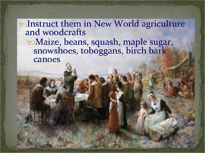  Instruct them in New World agriculture and woodcrafts Maize, beans, squash, maple sugar,