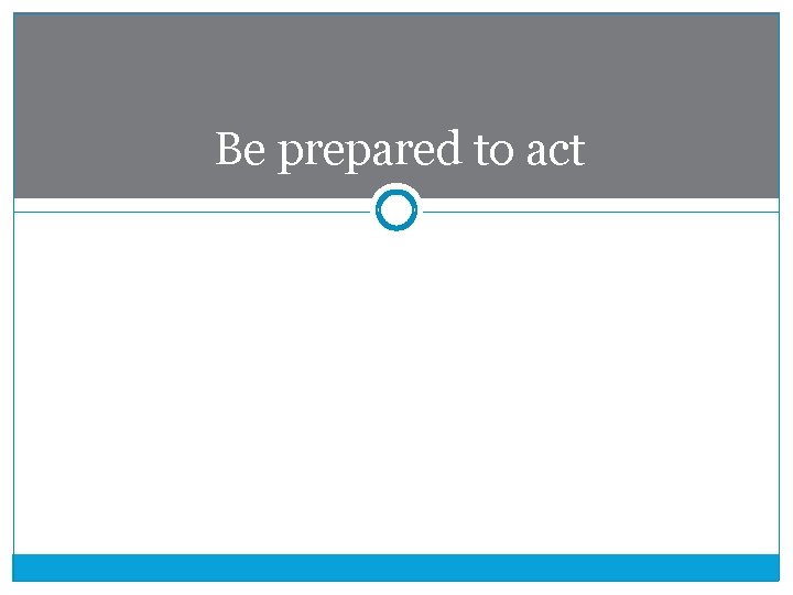 Be prepared to act 