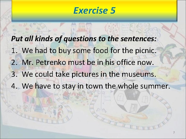 Exercise 5 Put all kinds of questions to the sentences: 1. We had to