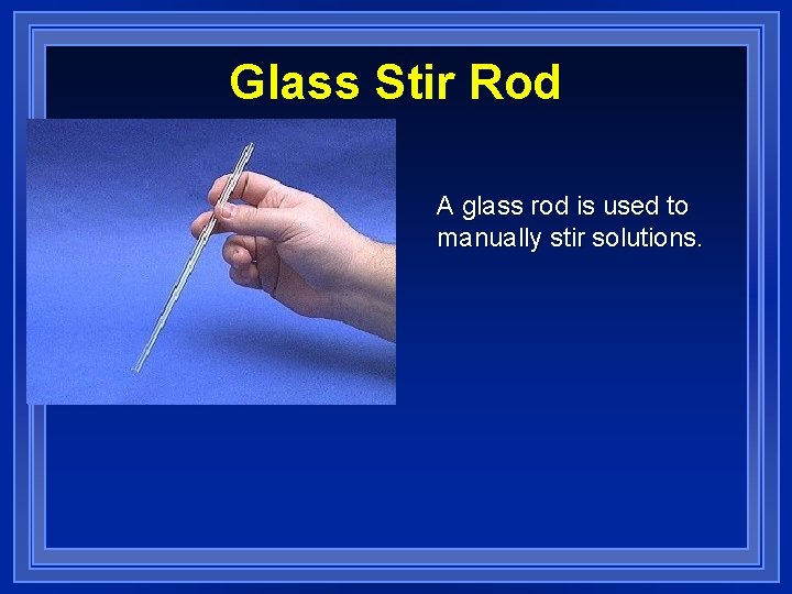 Glass Stir Rod A glass rod is used to manually stir solutions. 