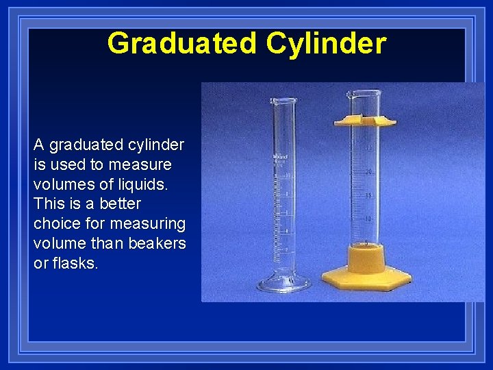 Graduated Cylinder A graduated cylinder is used to measure volumes of liquids. This is