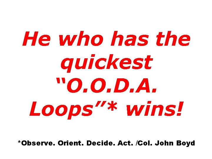 He who has the quickest “O. O. D. A. Loops”* wins! *Observe. Orient. Decide.