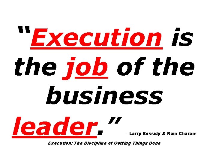 “Execution is the job of the business leader. ” —Larry Bossidy & Ram Charan/