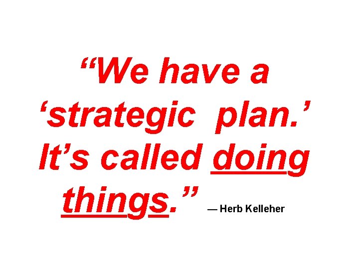 “We have a ‘strategic plan. ’ It’s called doing things. ” — Herb Kelleher